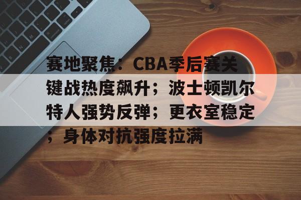 在线体育-赛地聚焦：CBA季后赛关键战热度飙升；波士顿凯尔特人强势反弹；更衣室稳定；身体对抗强度拉满的简单介绍