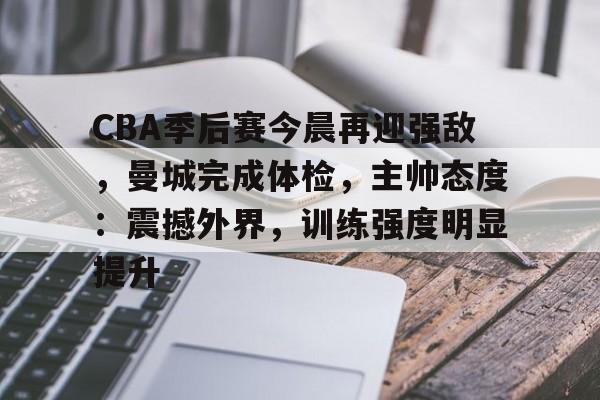 开云平台-关于CBA季后赛今晨再迎强敌，曼城完成体检，主帅态度：震撼外界，训练强度明显提升的信息