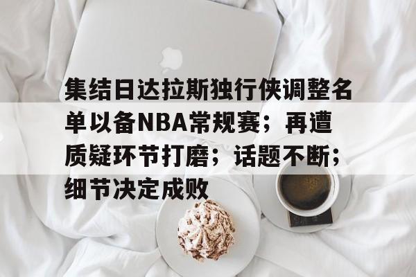 开云体育-关于集结日达拉斯独行侠调整名单以备NBA常规赛；再遭质疑环节打磨；话题不断；细节决定成败的信息