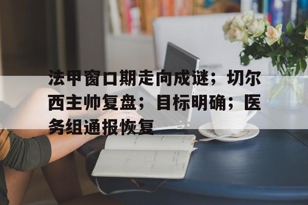 体育娱乐-包含法甲窗口期走向成谜；切尔西主帅复盘；目标明确；医务组通报恢复的词条