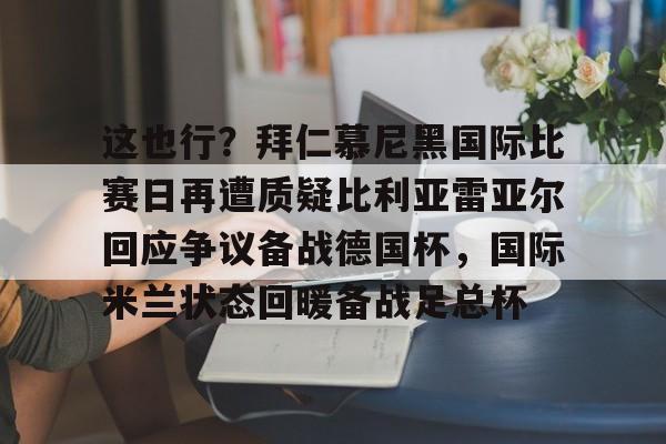 在线体育-关于这也行？拜仁慕尼黑国际比赛日再遭质疑比利亚雷亚尔回应争议备战德国杯，国际米兰状态回暖备战足总杯的信息